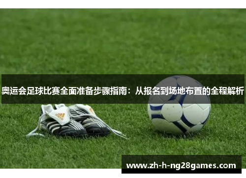 奥运会足球比赛全面准备步骤指南：从报名到场地布置的全程解析