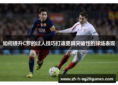 如何提升C罗的过人技巧打造更具突破性的球场表现 如何提升C罗的过人技巧打造更具突破性的球场表现