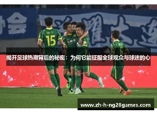 揭开足球热潮背后的秘密：为何它能征服全球观众与球迷的心