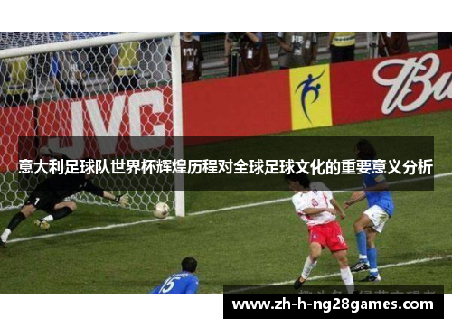 意大利足球队世界杯辉煌历程对全球足球文化的重要意义分析