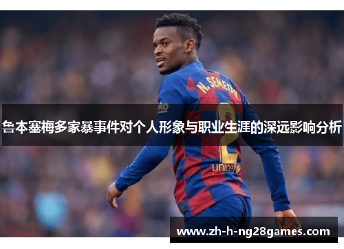 鲁本塞梅多家暴事件对个人形象与职业生涯的深远影响分析