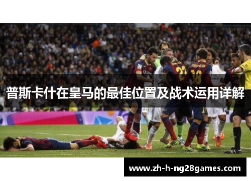 普斯卡什在皇马的最佳位置及战术运用详解 普斯卡什在皇马的最佳位置及战术运用详解