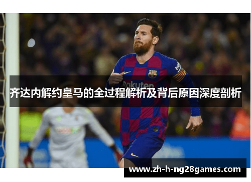 齐达内解约皇马的全过程解析及背后原因深度剖析 齐达内解约皇马的全过程解析及背后原因深度剖析