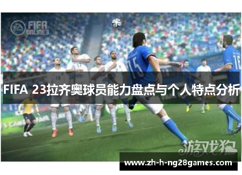 FIFA 23拉齐奥球员能力盘点与个人特点分析