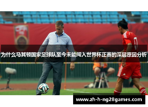 为什么马其顿国家足球队至今未能闯入世界杯正赛的深层原因分析