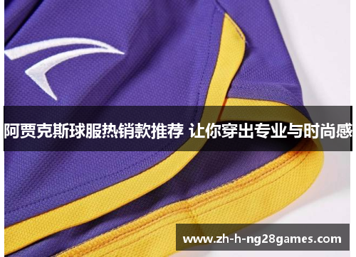 阿贾克斯球服热销款推荐 让你穿出专业与时尚感