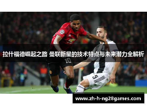 拉什福德崛起之路 曼联新星的技术特点与未来潜力全解析 拉什福德崛起之路 曼联新星的技术特点与未来潜力全解析
