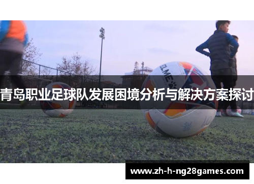 青岛职业足球队发展困境分析与解决方案探讨 青岛职业足球队发展困境分析与解决方案探讨