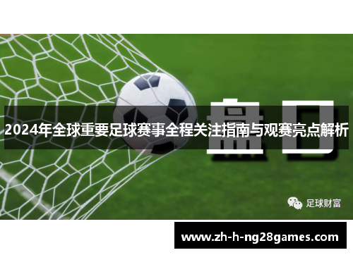 2024年全球重要足球赛事全程关注指南与观赛亮点解析 2024年全球重要足球赛事全程关注指南与观赛亮点解析
