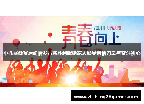 小孔塞桑赛后动情发声将胜利献给家人彰显亲情力量与奋斗初心