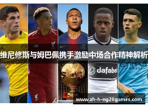 维尼修斯与姆巴佩携手激励中场合作精神解析
