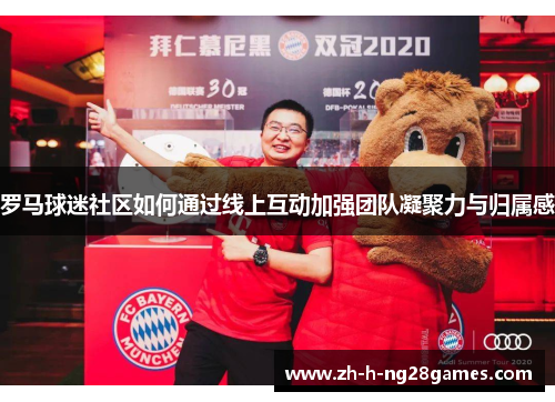 罗马球迷社区如何通过线上互动加强团队凝聚力与归属感 罗马球迷社区如何通过线上互动加强团队凝聚力与归属感