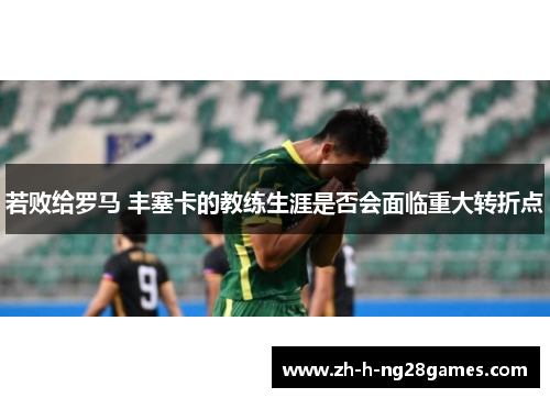 若败给罗马 丰塞卡的教练生涯是否会面临重大转折点 若败给罗马 丰塞卡的教练生涯是否会面临重大转折点