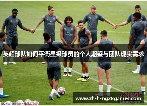 英超球队如何平衡星级球员的个人期望与团队现实需求 英超球队如何平衡星级球员的个人期望与团队现实需求