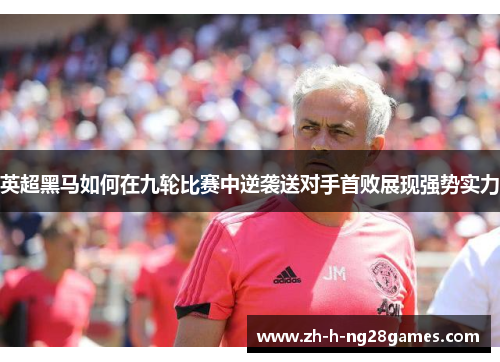 英超黑马如何在九轮比赛中逆袭送对手首败展现强势实力