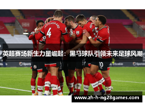 英超赛场新生力量崛起：黑马球队引领未来足球风潮