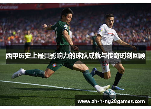 西甲历史上最具影响力的球队成就与传奇时刻回顾