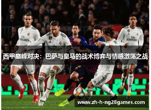 西甲巅峰对决：巴萨与皇马的战术博弈与情感激荡之战