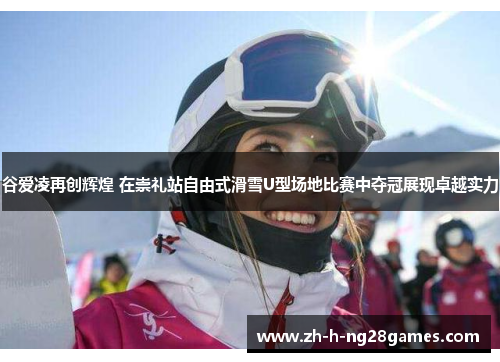 谷爱凌再创辉煌 在崇礼站自由式滑雪U型场地比赛中夺冠展现卓越实力 谷爱凌再创辉煌 在崇礼站自由式滑雪U型场地比赛中夺冠展现卓越实力