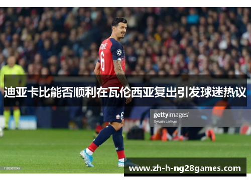 迪亚卡比能否顺利在瓦伦西亚复出引发球迷热议