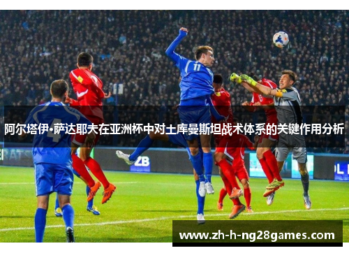 阿尔塔伊·萨达耶夫在亚洲杯中对土库曼斯坦战术体系的关键作用分析
