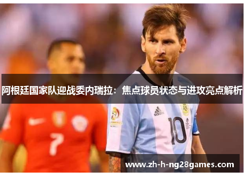 阿根廷国家队迎战委内瑞拉：焦点球员状态与进攻亮点解析