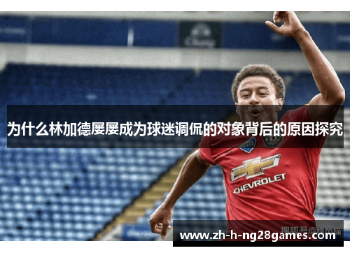 为什么林加德屡屡成为球迷调侃的对象背后的原因探究
