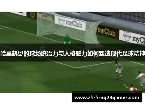 哈里凯恩的球场统治力与人格魅力如何塑造现代足球精神 哈里凯恩的球场统治力与人格魅力如何塑造现代足球精神