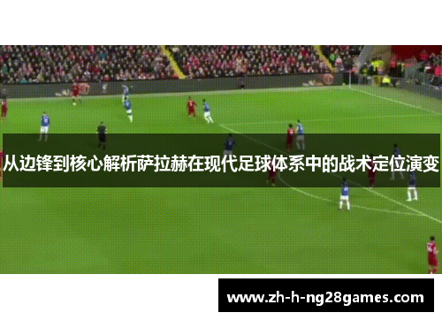 从边锋到核心解析萨拉赫在现代足球体系中的战术定位演变