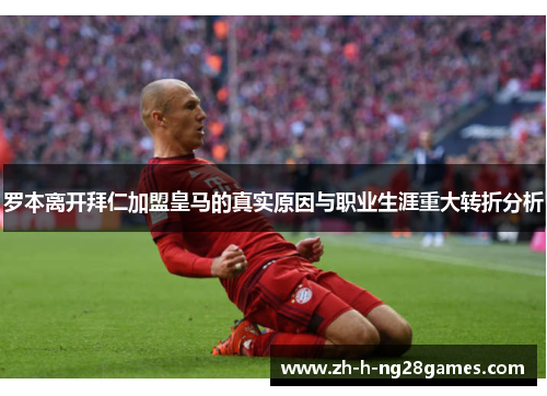 罗本离开拜仁加盟皇马的真实原因与职业生涯重大转折分析 罗本离开拜仁加盟皇马的真实原因与职业生涯重大转折分析