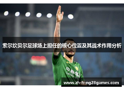 索尔坎贝尔足球场上担任的核心位置及其战术作用分析 索尔坎贝尔足球场上担任的核心位置及其战术作用分析