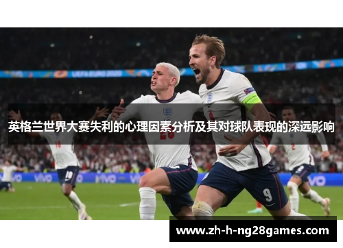 英格兰世界大赛失利的心理因素分析及其对球队表现的深远影响 英格兰世界大赛失利的心理因素分析及其对球队表现的深远影响