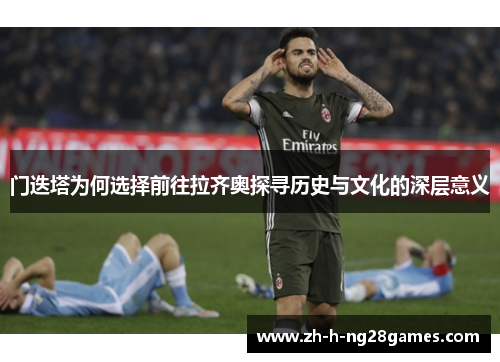 门迭塔为何选择前往拉齐奥探寻历史与文化的深层意义