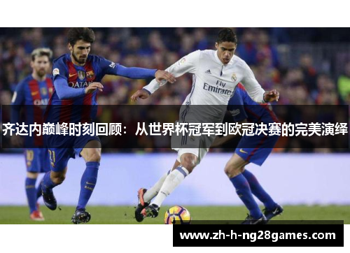 齐达内巅峰时刻回顾:从世界杯冠军到欧冠决赛的完美演绎 齐达内巅峰时刻回顾:从世界杯冠军到欧冠决赛的完美演绎