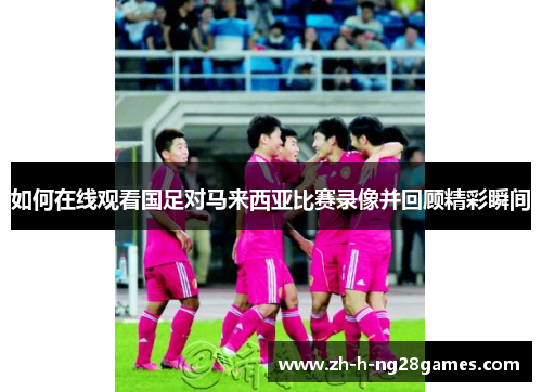 如何在线观看国足对马来西亚比赛录像并回顾精彩瞬间