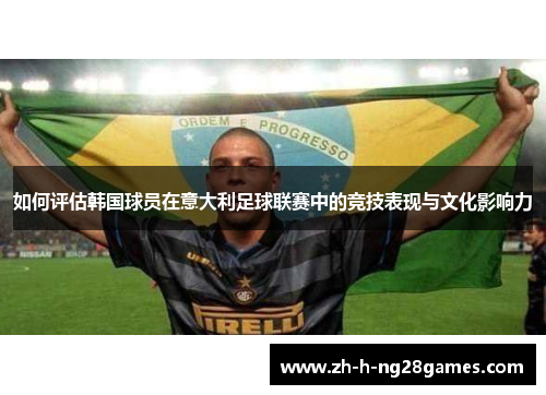 如何评估韩国球员在意大利足球联赛中的竞技表现与文化影响力 如何评估韩国球员在意大利足球联赛中的竞技表现与文化影响力