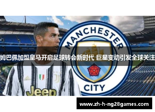 姆巴佩加盟皇马开启足球转会新时代 巨星变动引发全球关注 姆巴佩加盟皇马开启足球转会新时代 巨星变动引发全球关注