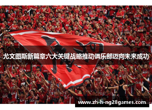 尤文图斯新篇章六大关键战略推动俱乐部迈向未来成功 尤文图斯新篇章六大关键战略推动俱乐部迈向未来成功