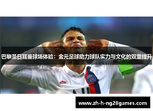 巴黎圣日耳曼球场体验:金元足球助力球队实力与文化的双重提升 巴黎圣日耳曼球场体验:金元足球助力球队实力与文化的双重提升