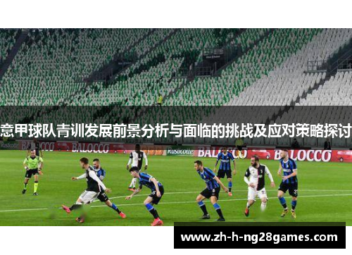意甲球队青训发展前景分析与面临的挑战及应对策略探讨 意甲球队青训发展前景分析与面临的挑战及应对策略探讨