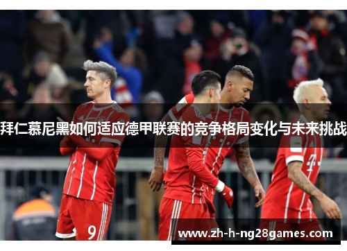 拜仁慕尼黑如何适应德甲联赛的竞争格局变化与未来挑战