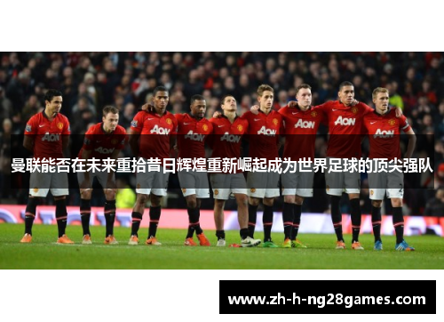 曼联能否在未来重拾昔日辉煌重新崛起成为世界足球的顶尖强队 曼联能否在未来重拾昔日辉煌重新崛起成为世界足球的顶尖强队
