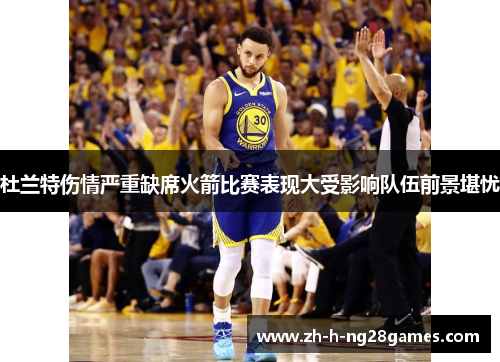 杜兰特伤情严重缺席火箭比赛表现大受影响队伍前景堪忧 杜兰特伤情严重缺席火箭比赛表现大受影响队伍前景堪忧
