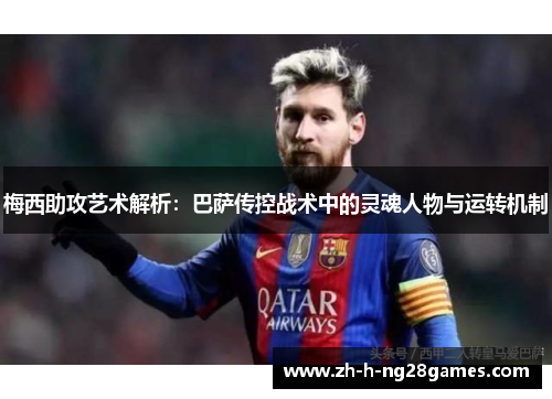 梅西助攻艺术解析:巴萨传控战术中的灵魂人物与运转机制 梅西助攻艺术解析:巴萨传控战术中的灵魂人物与运转机制