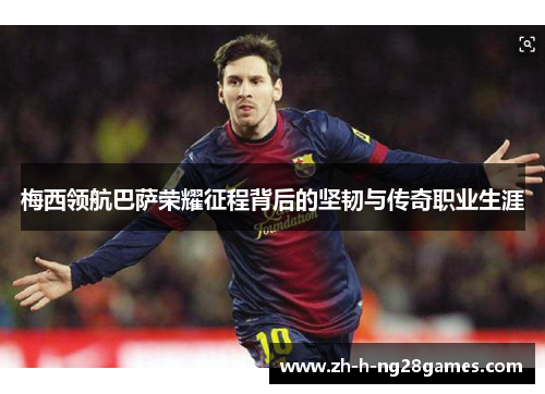 梅西领航巴萨荣耀征程背后的坚韧与传奇职业生涯 梅西领航巴萨荣耀征程背后的坚韧与传奇职业生涯