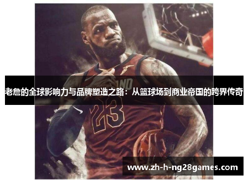老詹的全球影响力与品牌塑造之路:从篮球场到商业帝国的跨界传奇 老詹的全球影响力与品牌塑造之路:从篮球场到商业帝国的跨界传奇