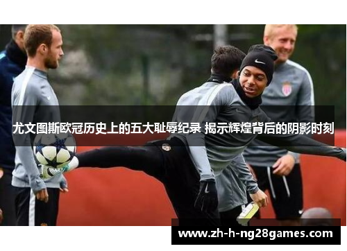 尤文图斯欧冠历史上的五大耻辱纪录 揭示辉煌背后的阴影时刻 尤文图斯欧冠历史上的五大耻辱纪录 揭示辉煌背后的阴影时刻