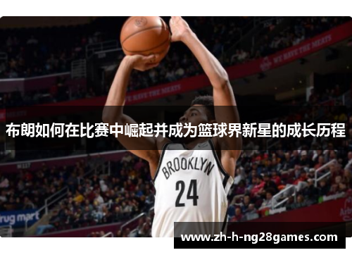 布朗如何在比赛中崛起并成为篮球界新星的成长历程 布朗如何在比赛中崛起并成为篮球界新星的成长历程