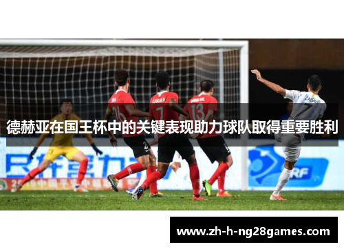 德赫亚在国王杯中的关键表现助力球队取得重要胜利