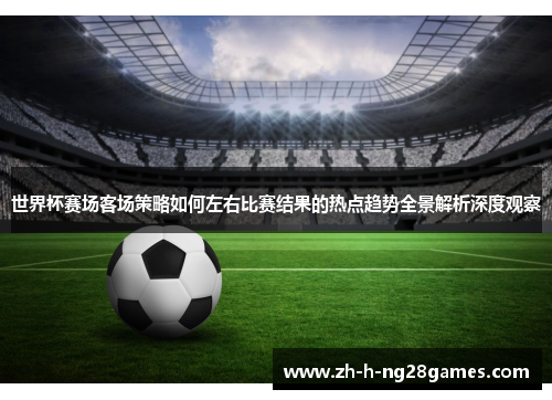 世界杯赛场客场策略如何左右比赛结果的热点趋势全景解析深度观察 世界杯赛场客场策略如何左右比赛结果的热点趋势全景解析深度观察